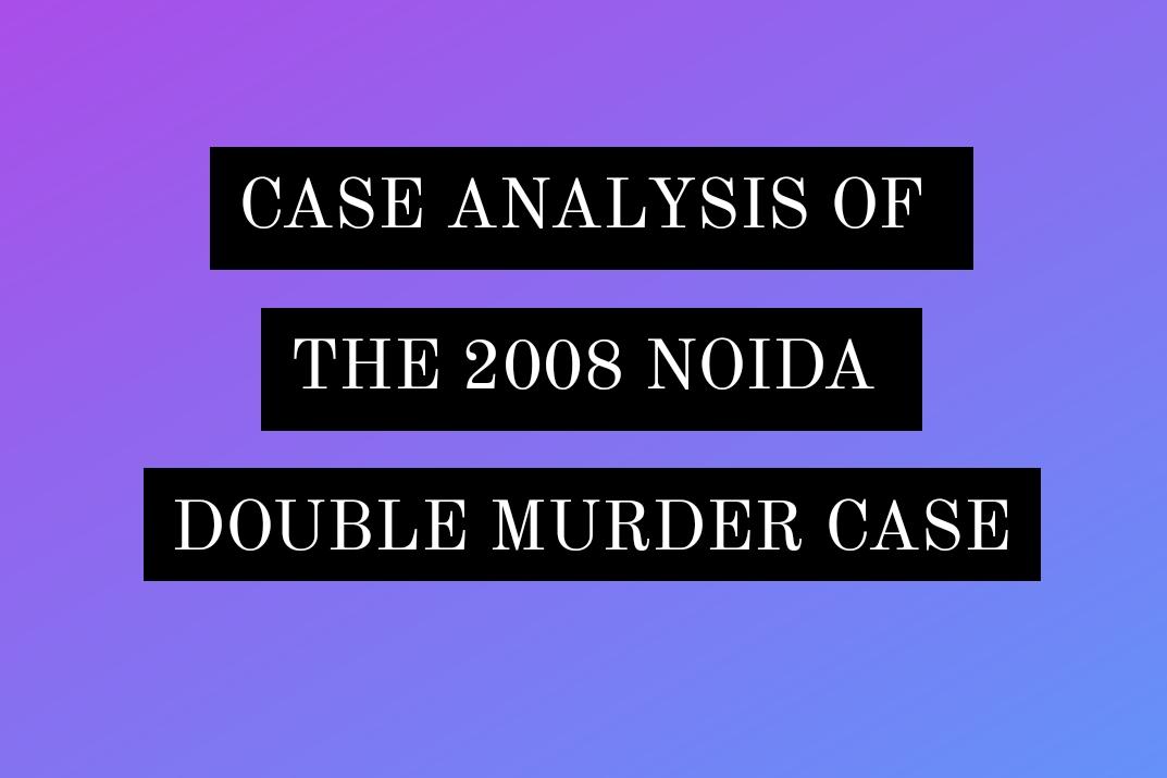 CASE ANALYSIS OF THE 2008 NOIDA DOUBLE MURDER CASE